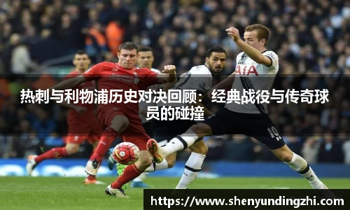 热刺与利物浦历史对决回顾：经典战役与传奇球员的碰撞