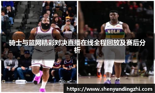骑士与篮网精彩对决直播在线全程回放及赛后分析
