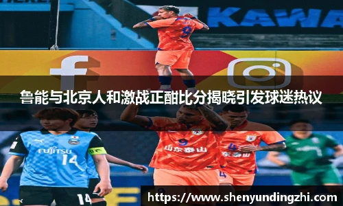 鲁能与北京人和激战正酣比分揭晓引发球迷热议
