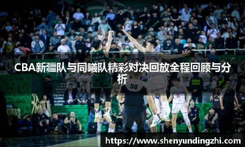 CBA新疆队与同曦队精彩对决回放全程回顾与分析