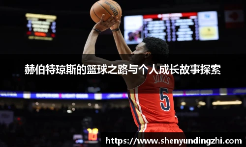赫伯特琼斯的篮球之路与个人成长故事探索
