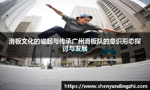滑板文化的崛起与传承广州滑板队的意识形态探讨与发展