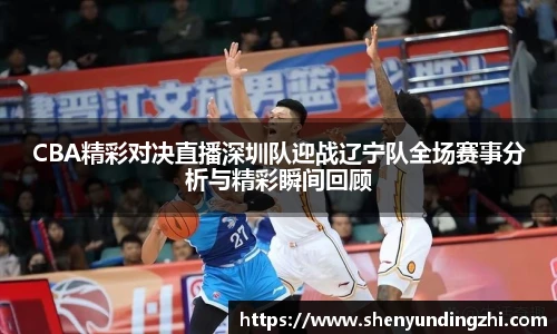 CBA精彩对决直播深圳队迎战辽宁队全场赛事分析与精彩瞬间回顾