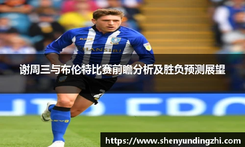 谢周三与布伦特比赛前瞻分析及胜负预测展望